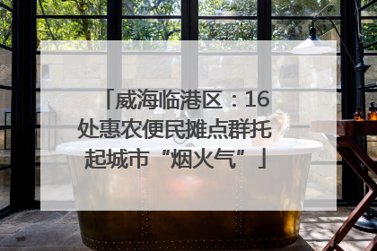 威海临港区：16处惠农便民摊点群托起城市“烟火气”