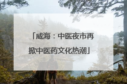 威海：中医夜市再掀中医药文化热潮
