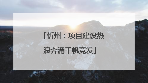 忻州：项目建设热浪奔涌千帆竞发