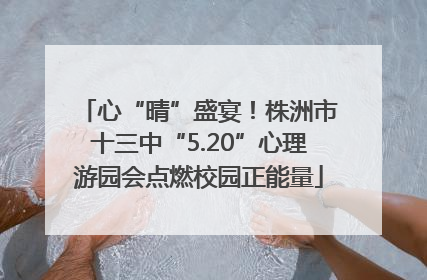 心“晴”盛宴！株洲市十三中“5.20”心理游园会点燃校园正能量