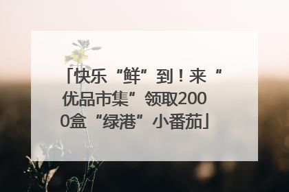 快乐“鲜”到！来“优品市集”领取2000盒“绿港”小番茄