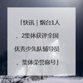 快讯｜烟台1人、2集体获评全国优秀少先队辅导员、集体荣誉称号