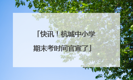 快讯！杭城中小学期末考时间官宣了