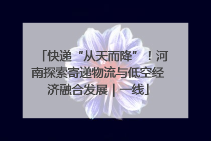 快递“从天而降”！河南探索寄递物流与低空经济融合发展｜一线