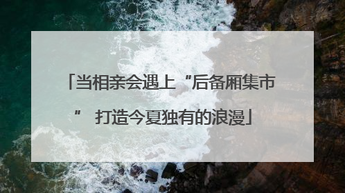 当相亲会遇上“后备厢集市” 打造今夏独有的浪漫