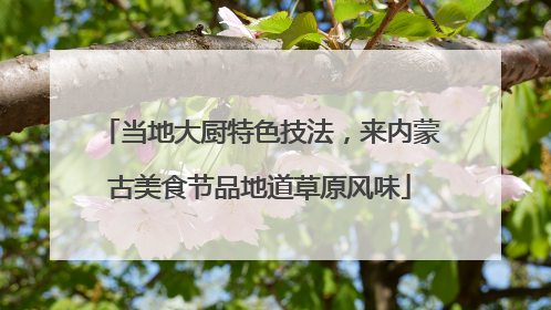当地大厨特色技法，来内蒙古美食节品地道草原风味