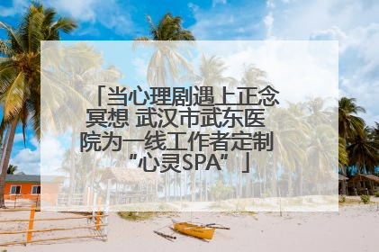 当心理剧遇上正念冥想 武汉市武东医院为一线工作者定制“心灵SPA”
