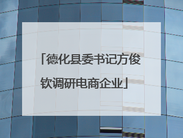 德化县委书记方俊钦调研电商企业