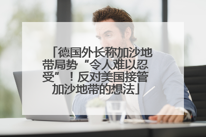 德国外长称加沙地带局势“令人难以忍受”！反对美国接管加沙地带的想法