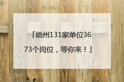 德州131家单位3673个岗位，等你来！
