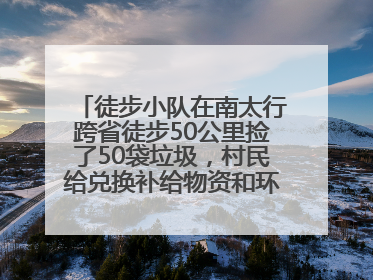 徒步小队在南太行跨省徒步50公里捡了50袋垃圾，村民给兑换补给物资和环保卫士勋章
