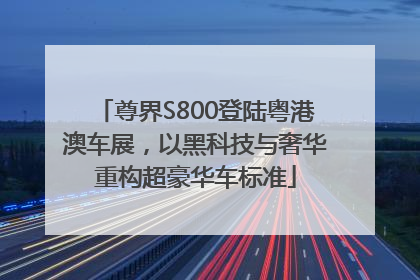 尊界S800登陆粤港澳车展，以黑科技与奢华重构超豪华车标准