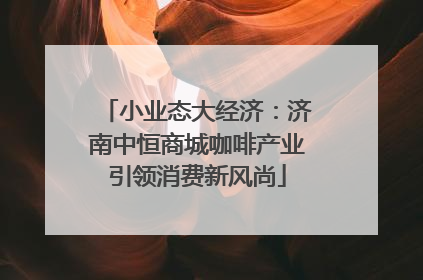 小业态大经济：济南中恒商城咖啡产业引领消费新风尚