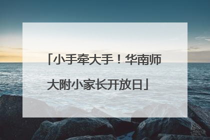 小手牵大手！华南师大附小家长开放日