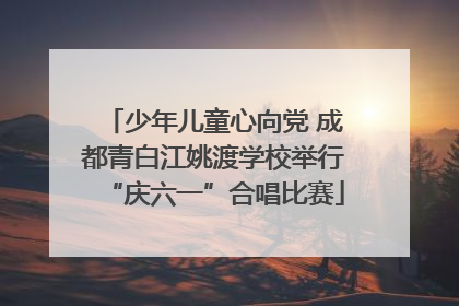 少年儿童心向党 成都青白江姚渡学校举行“庆六一”合唱比赛