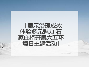 展示治理成效 体验多元魅力 石家庄将开展六五环境日主题活动