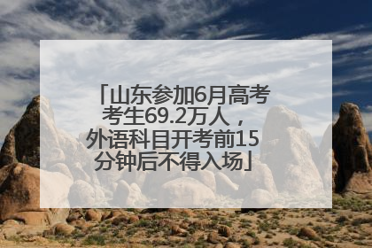 山东参加6月高考考生69.2万人，外语科目开考前15分钟后不得入场