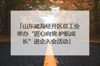 山东威海经开区总工会举办“匠心向党·护航成长”进企入会活动