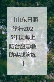 山东日照举行2025年度海上防台应急救助实战演练