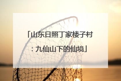 山东日照丁家楼子村：九仙山下的仙境