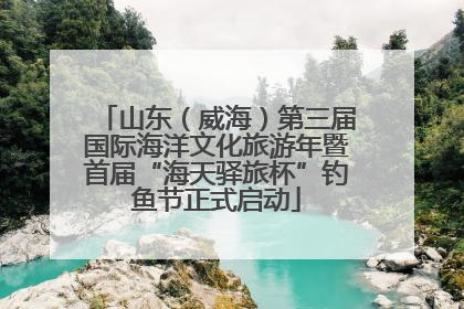 山东（威海）第三届国际海洋文化旅游年暨首届“海天驿旅杯”钓鱼节正式启动