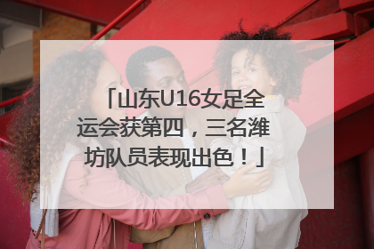 山东U16女足全运会获第四，三名潍坊队员表现出色！