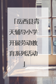 岳西县青天辅导小学开展劳动教育系列活动