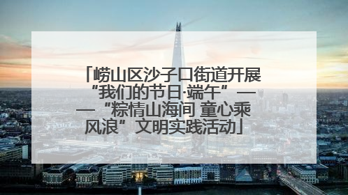 崂山区沙子口街道开展“我们的节日·端午”——“粽情山海间 童心乘风浪”文明实践活动