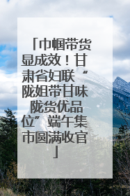 巾帼带货显成效！甘肃省妇联“陇姐带甘味 陇货优品位”端午集市圆满收官