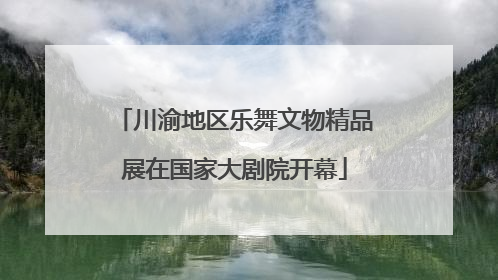 川渝地区乐舞文物精品展在国家大剧院开幕