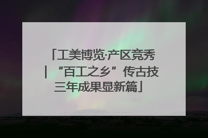 工美博览·产区竞秀｜“百工之乡”传古技 三年成果显新篇