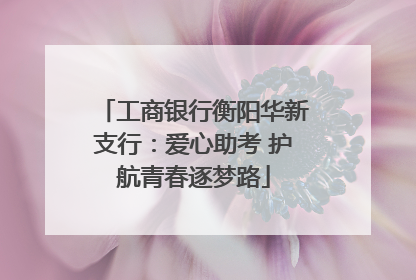 工商银行衡阳华新支行：爱心助考 护航青春逐梦路