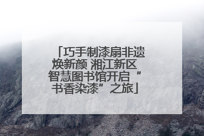 巧手制漆扇非遗焕新颜 湘江新区智慧图书馆开启“书香染漆”之旅
