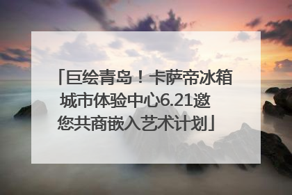 巨绘青岛！卡萨帝冰箱城市体验中心6.21邀您共商嵌入艺术计划