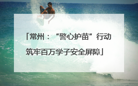 常州：“警心护苗”行动筑牢百万学子安全屏障