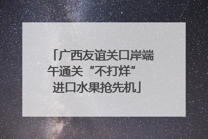 广西友谊关口岸端午通关“不打烊” 进口水果抢先机