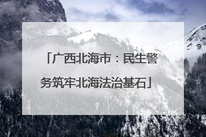 广西北海市：民生警务筑牢北海法治基石
