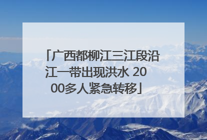 广西都柳江三江段沿江一带出现洪水 2000多人紧急转移