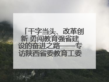 干字当头、改革创新 勇闯教育强省建设的奋进之路——专访陕西省委教育工委书记、省教育厅厅长王树声