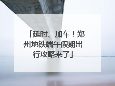 延时、加车！郑州地铁端午假期出行攻略来了