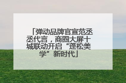 弹动品牌官宣范丞丞代言，商圈大屏十城联动开启“蓬松美学”新时代