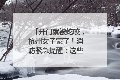 开门就被蛇咬，杭州女子蒙了！消防紧急提醒：这些方法都不靠谱！