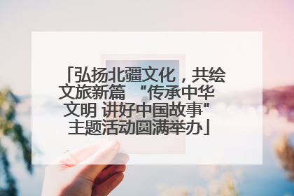 弘扬北疆文化，共绘文旅新篇 “传承中华文明 讲好中国故事” 主题活动圆满举办