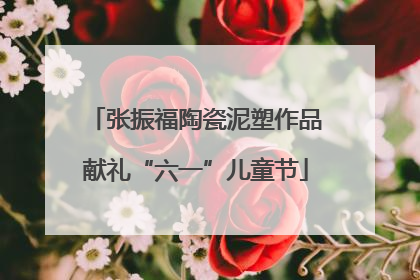 张振福陶瓷泥塑作品献礼“六一”儿童节