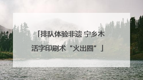 排队体验非遗 宁乡木活字印刷术“火出圈”