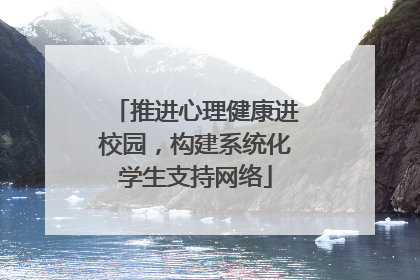 推进心理健康进校园，构建系统化学生支持网络