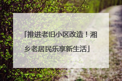 推进老旧小区改造！湘乡老居民乐享新生活