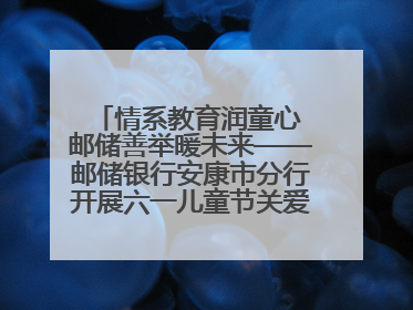 情系教育润童心 邮储善举暖未来——邮储银行安康市分行开展六一儿童节关爱慰问活动