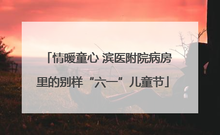 情暖童心 滨医附院病房里的别样“六一”儿童节