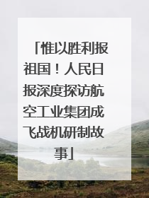 惟以胜利报祖国！人民日报深度探访航空工业集团成飞战机研制故事